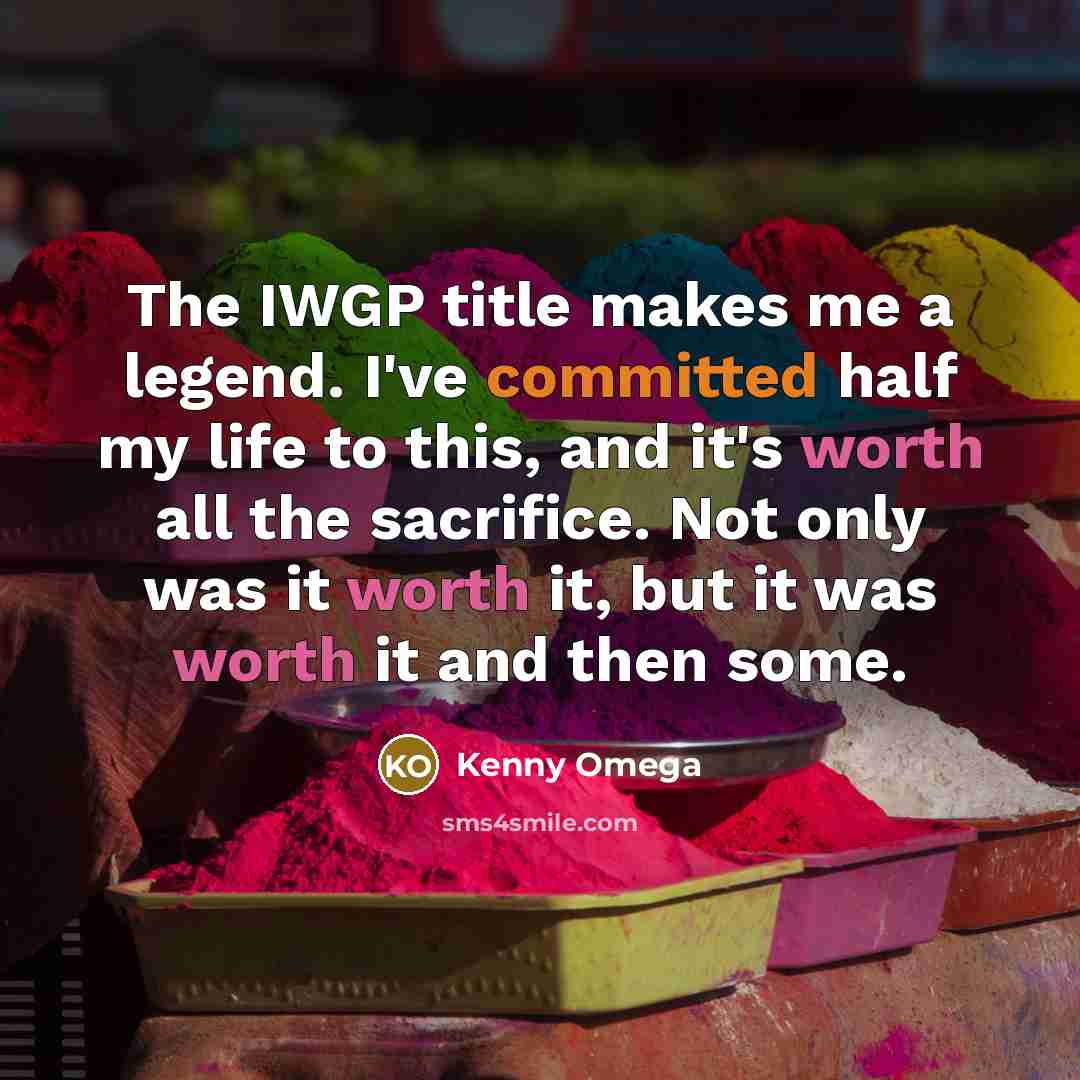 “The IWGP title makes me a legend. I've committed half my life to this, and it's worth all the sacrifice. Not only was it worth it, but it was worth it and then some.” quote by Kenny Omega