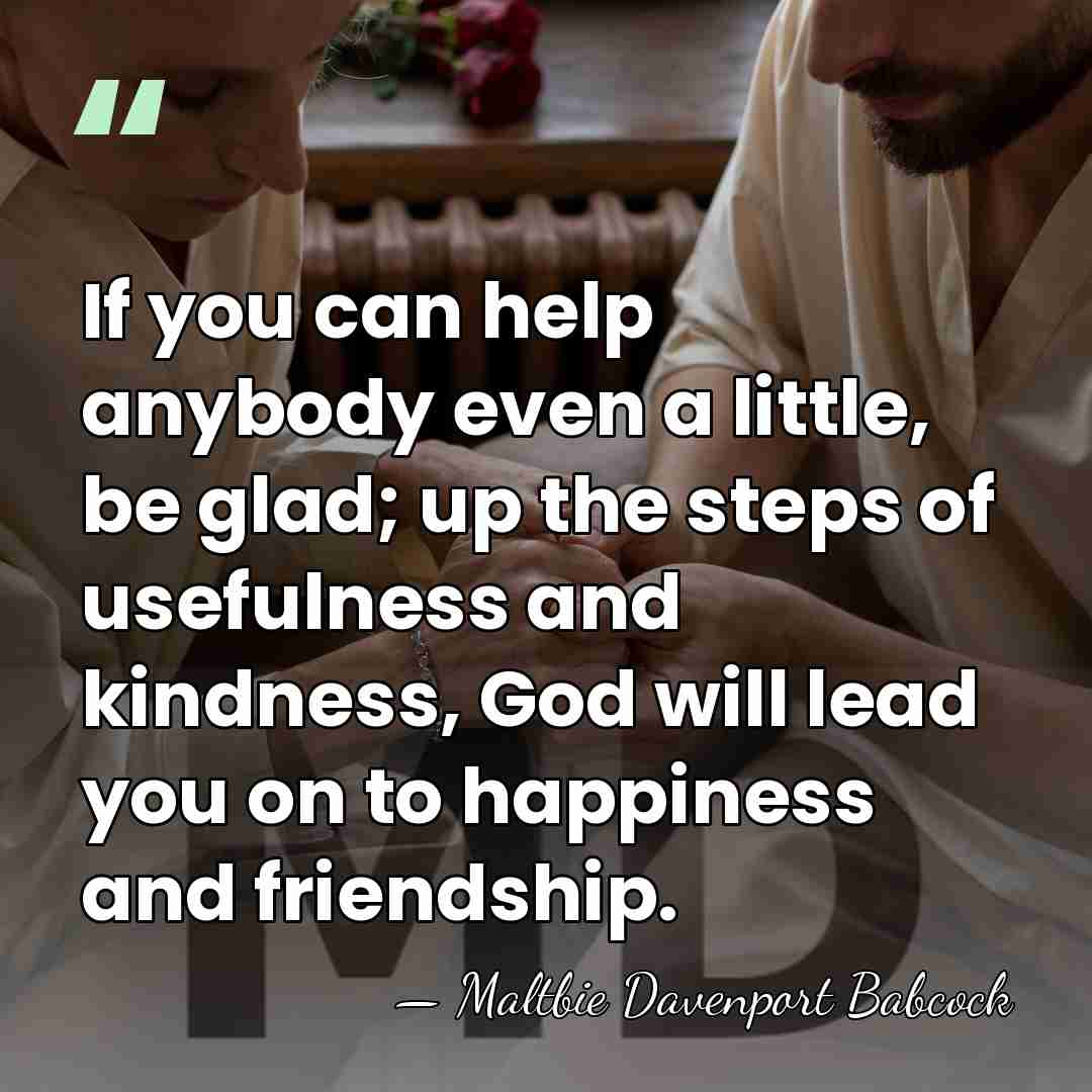 If you can help anybody even a little, be glad; up the&hellip; - Maltbie Davenport Babcock