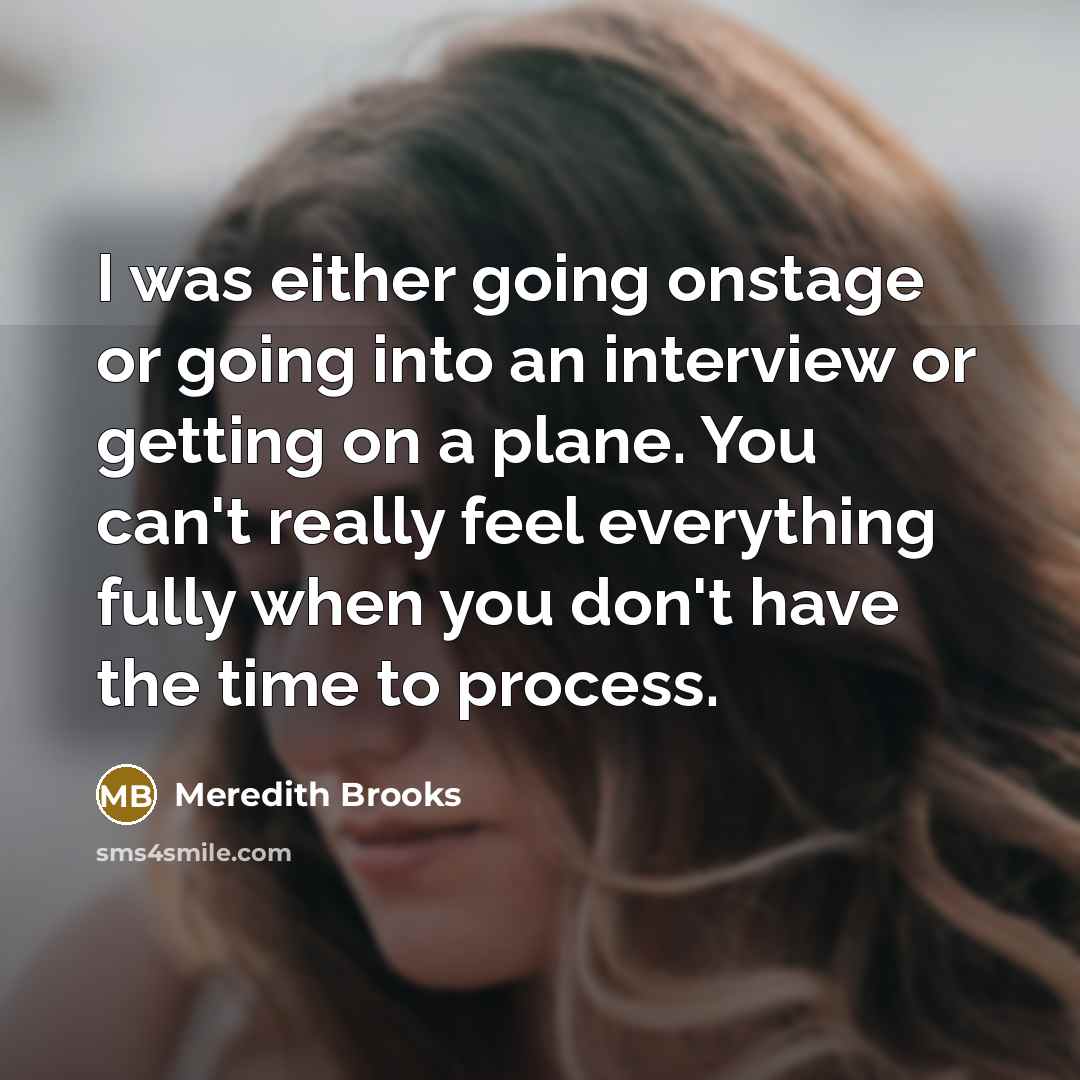 “I was either going onstage or going into an interview or getting on a plane. You can't really feel everything fully when you don't have the time to process.” quote by Meredith Brooks