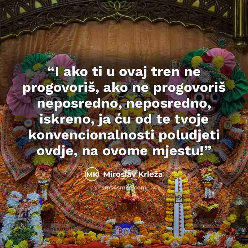 “I ako ti u ovaj tren ne progovoriš, ako ne progovoriš neposredno, neposredno, iskreno, ja ću od te tvoje konvencionalnosti poludjeti ovdje, na ovome mjestu!” quote by Miroslav Krleža