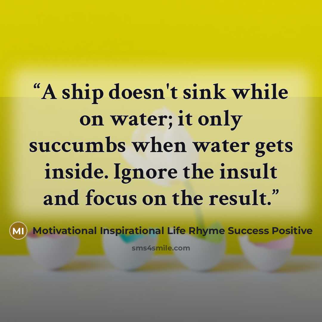 “A ship doesn't sink while on water; it only succumbs when water gets inside. Ignore the insult and focus on the result.” quote by Motivational Inspirational Life Rhyme Success Positive