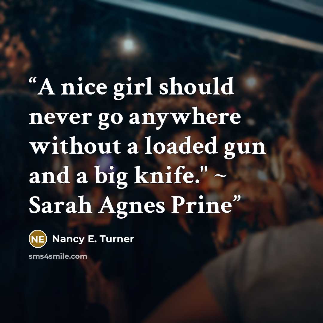 “A nice girl should never go anywhere without a loaded gun and a big knife." ~ Sarah Agnes Prine” quote by Nancy E. Turner
