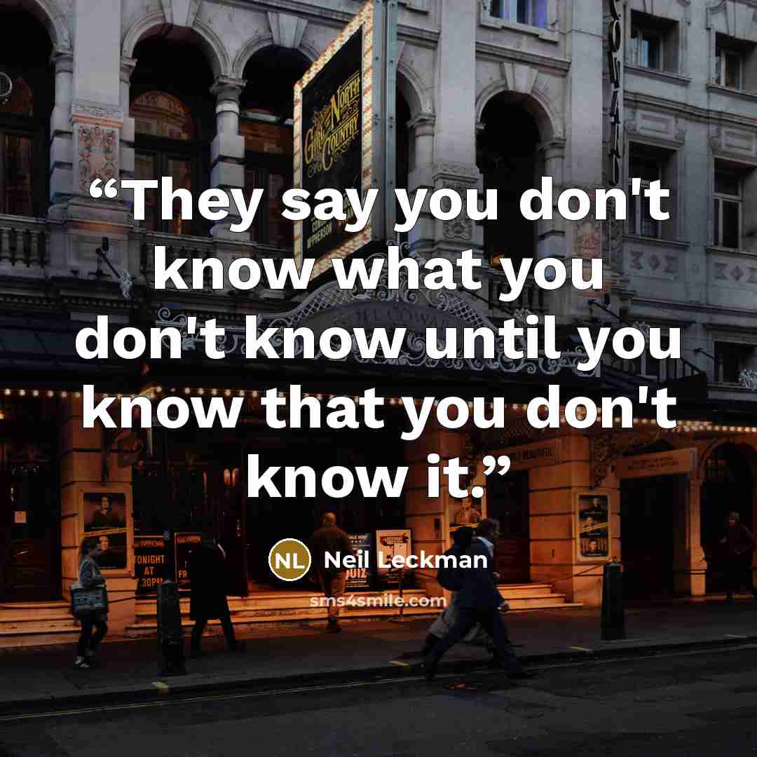“They say you don't know what you don't know until you know that you don't know it.” quote by Neil Leckman