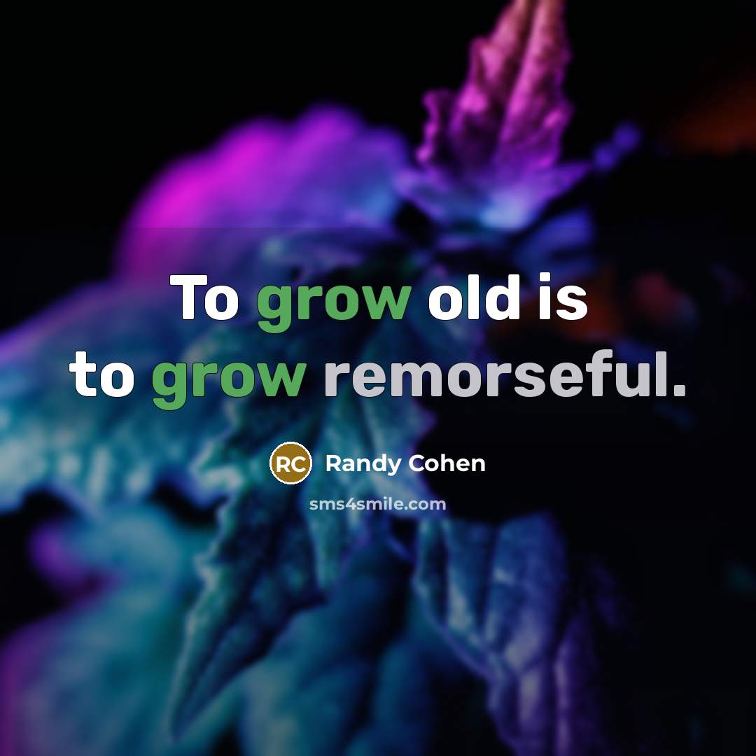 “To grow old is to grow remorseful.” quote by Randy Cohen