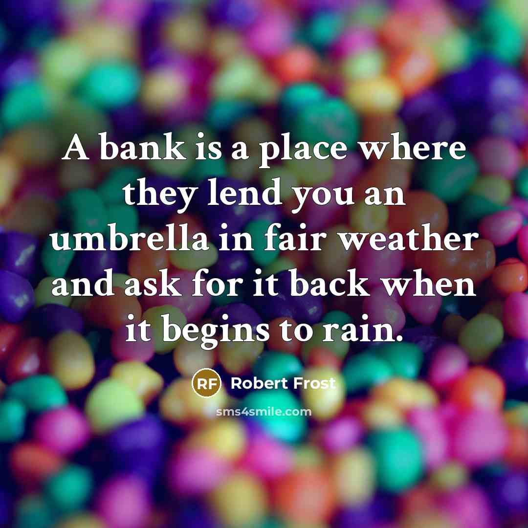 “A bank is a place where they lend you an umbrella in fair weather and ask for it back when it begins to rain.” quote by Robert Frost