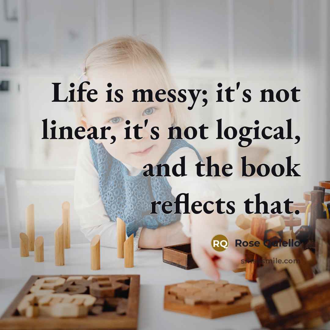 “Life is messy; it's not linear, it's not logical, and…” quote by Rose Quiello