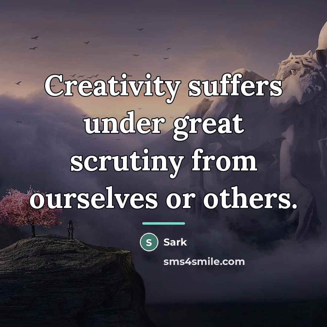 “Creativity suffers under great scrutiny from ourselves or others.…” quote by Sark