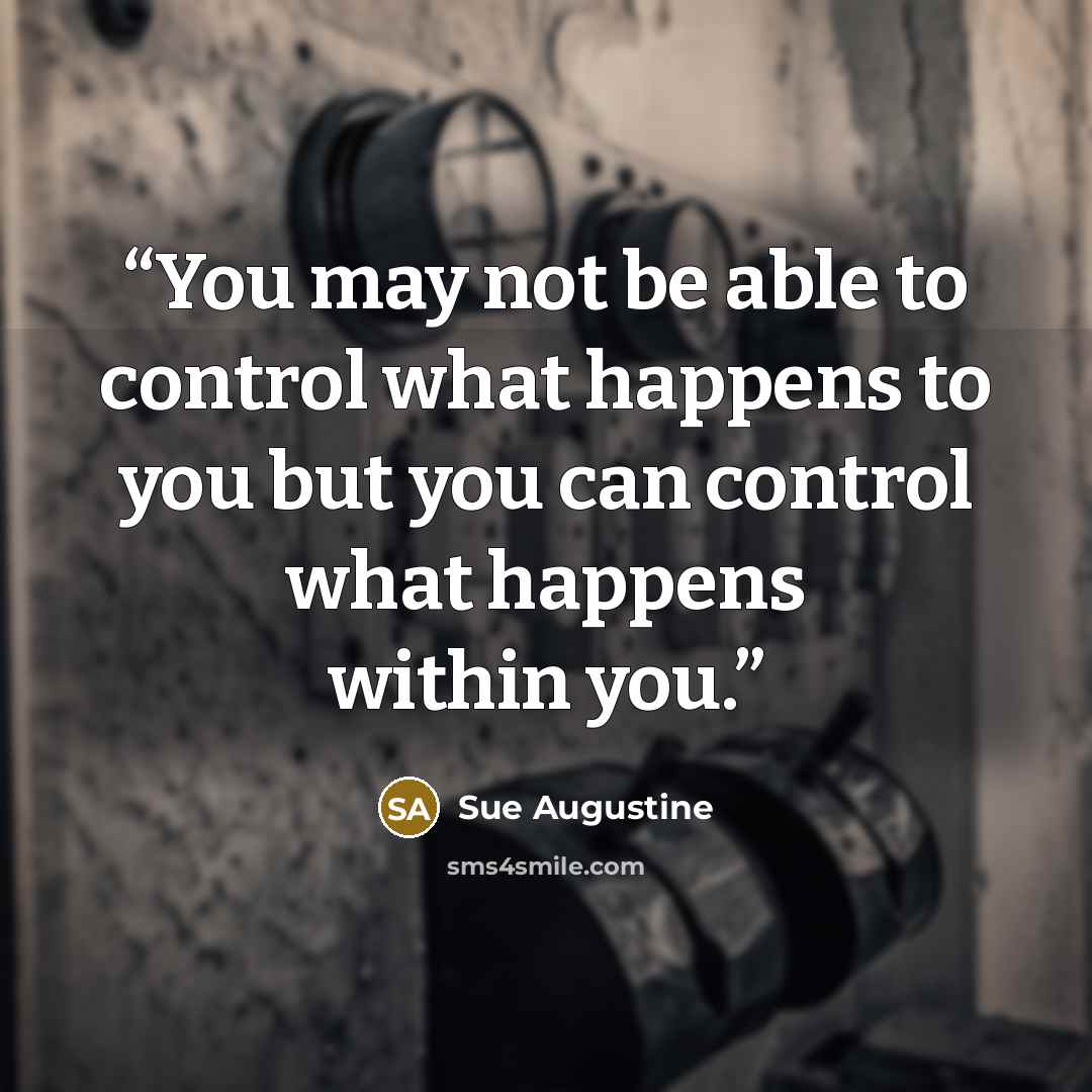 “You may not be able to control what happens to you but you can control what happens within you.” quote by Sue Augustine