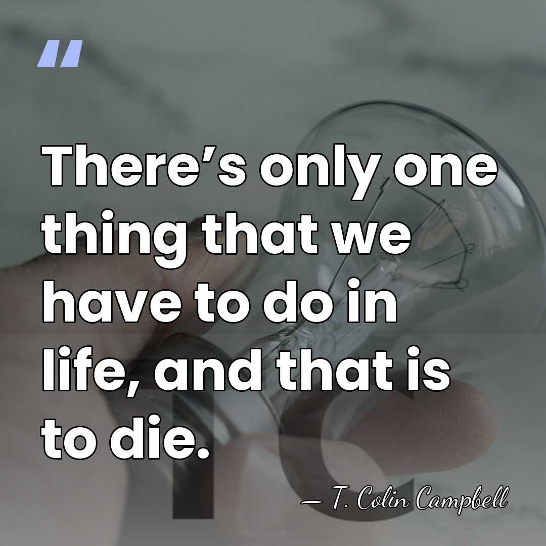 There’s only one thing that we have to do in life, and&hellip; - T. Colin Campbell