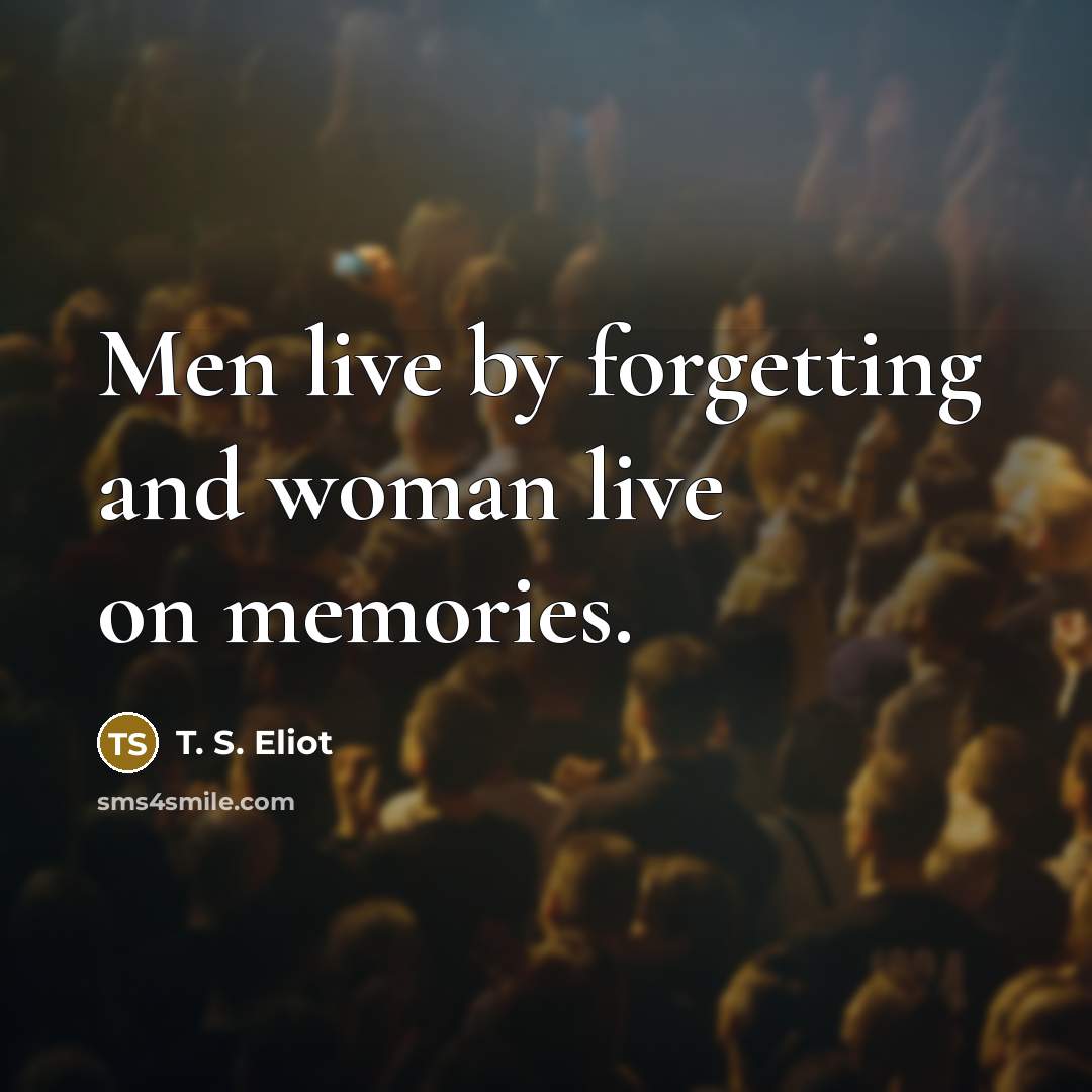 “Men live by forgetting and woman live on memories.…” quote by T. S. Eliot