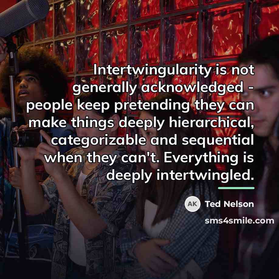 “Intertwingularity is not generally acknowledged - people keep pretending they…” quote by Ted Nelson