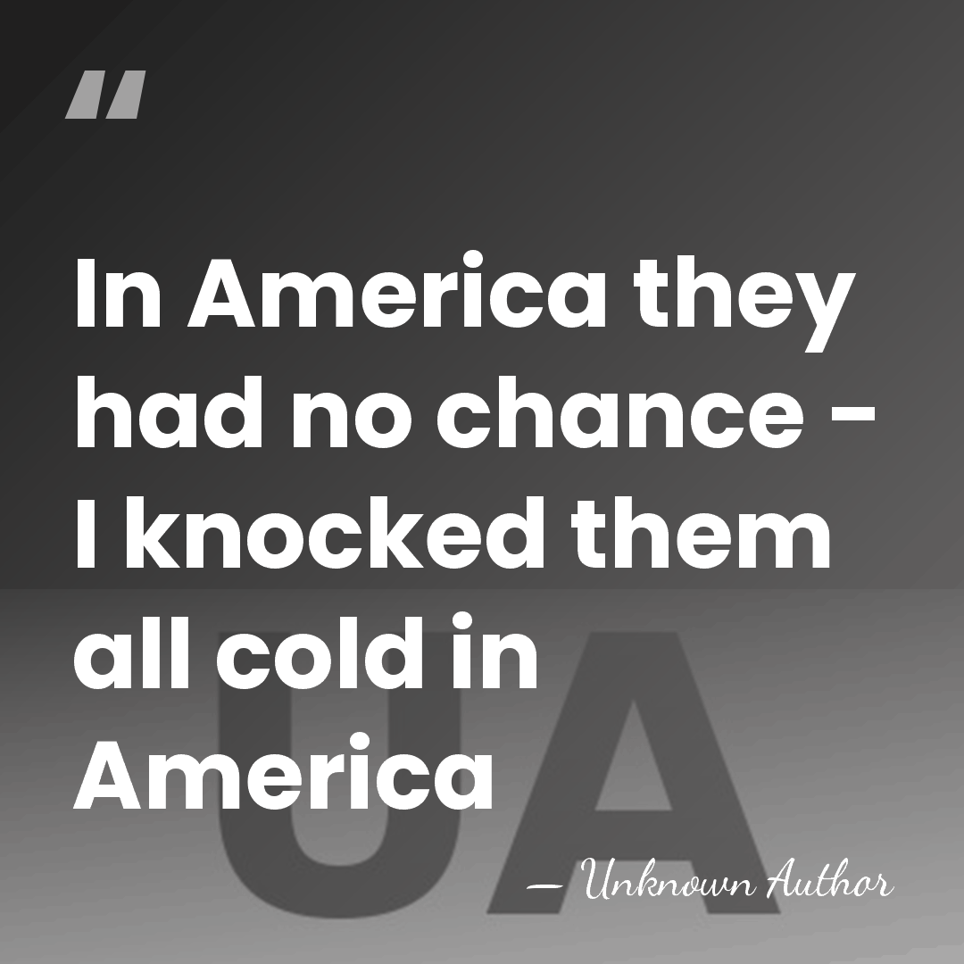 In America they had no chance - I knocked them all cold&hellip; - Unknown Author