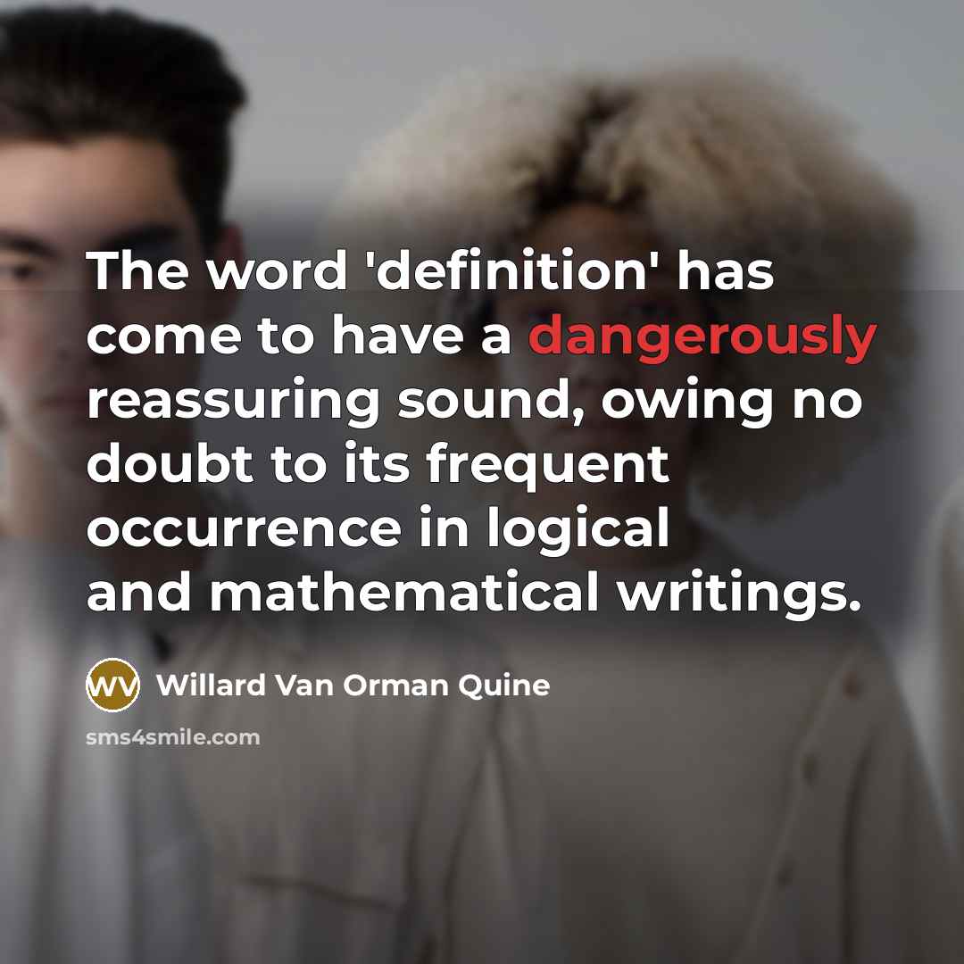 “The word 'definition' has come to have a dangerously reassuring sound, owing no doubt to its frequent occurrence in logical and mathematical writings.” quote by Willard Van Orman Quine