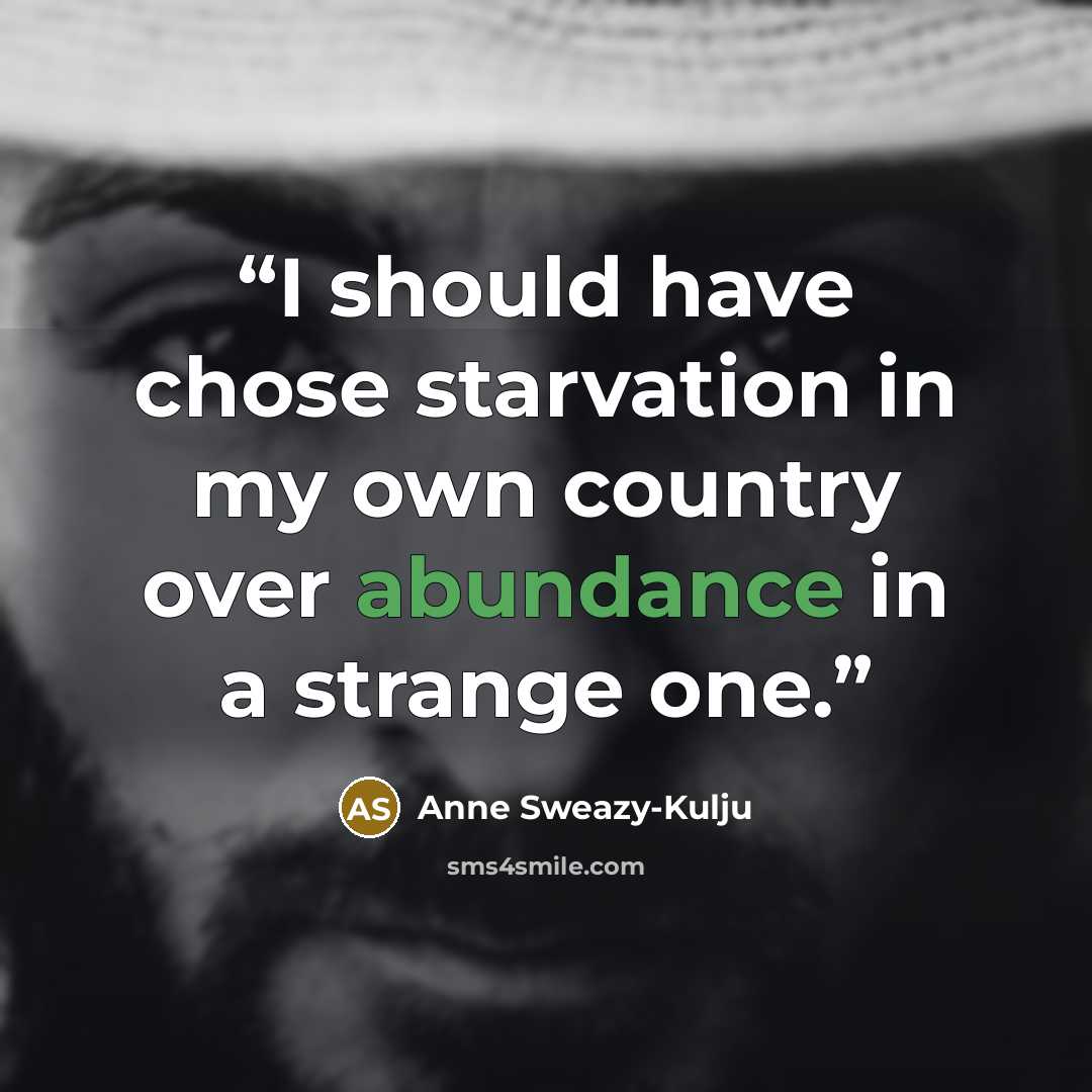 “I should have chose starvation in my own country over abundance in a strange one.” quote by Anne Sweazy-Kulju