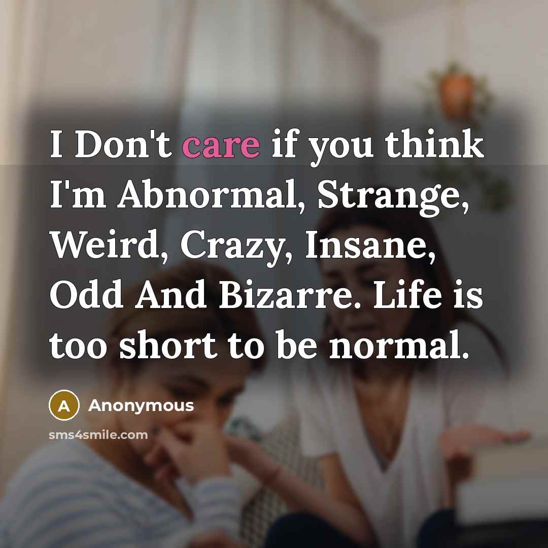 “I Don't care if you think I'm Abnormal, Strange, Weird, Crazy, Insane, Odd And Bizarre. Life is too short to be normal.” quote by Anonymous