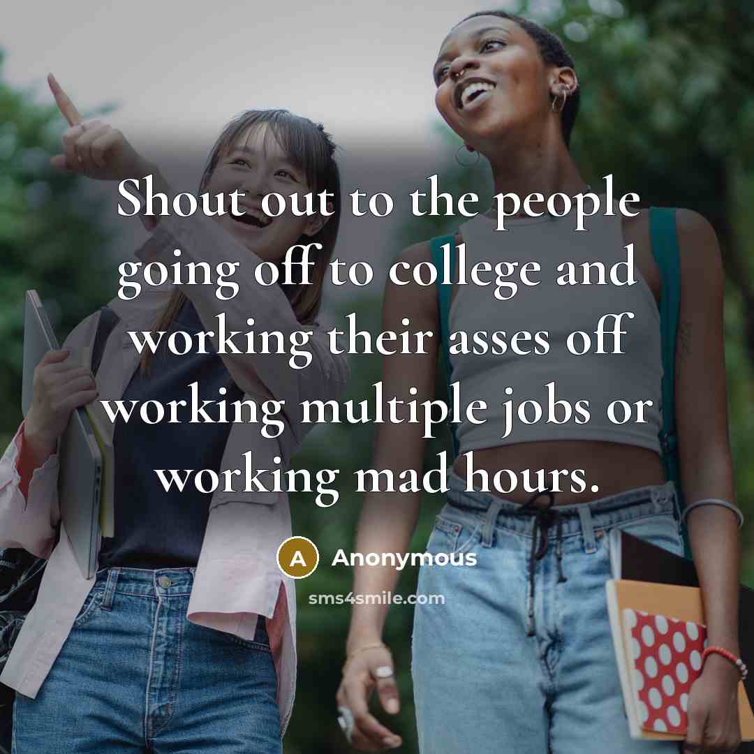 “Shout out to the people going off to college and working their asses off working multiple jobs or working mad hours.” quote by Anonymous