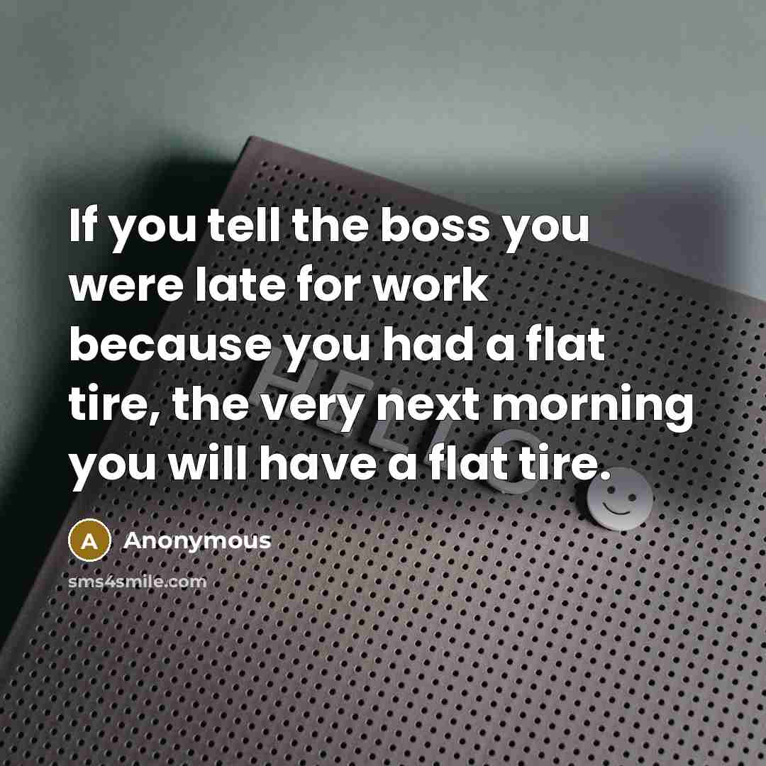“If you tell the boss you were late for work because you had a flat tire, the very next morning you will have a flat tire.” quote by Anonymous