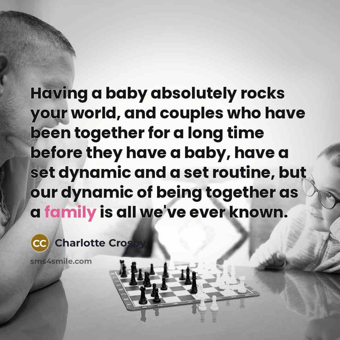 “Having a baby absolutely rocks your world, and couples who have been together for a long time before they have a baby, have a set dynamic and a set routine, but our dynamic of being together as a family is all we've ever known.” quote by Charlotte Crosby