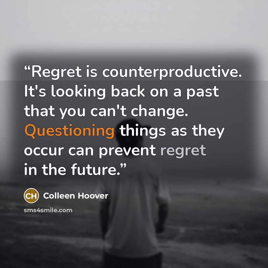 “Regret is counterproductive. It's looking back on a past that you can't change. Questioning things as they occur can prevent regret in the future.” quote by Colleen Hoover