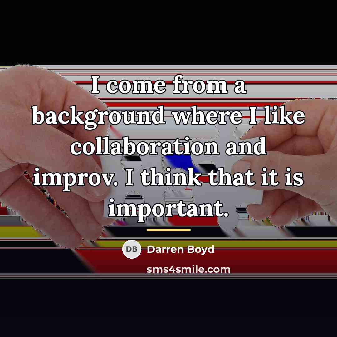 “I come from a background where I like collaboration and…” quote by Darren Boyd