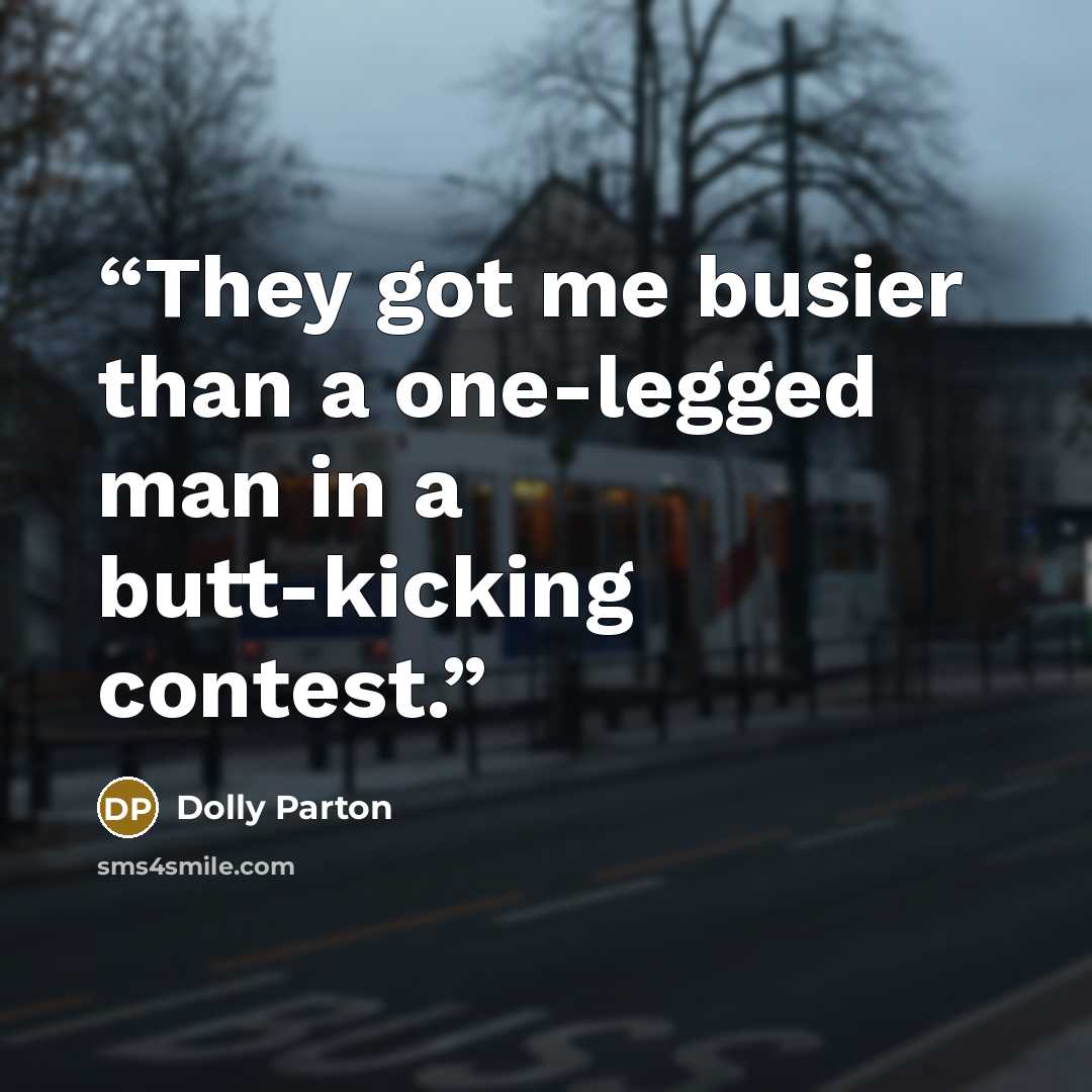 “They got me busier than a one-legged man in a butt-kicking contest.” quote by Dolly Parton
