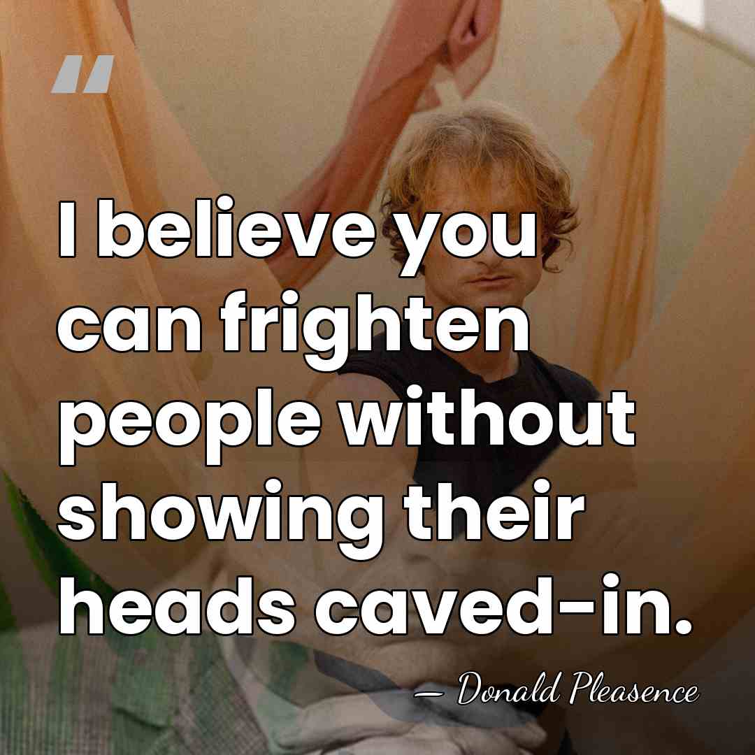 I believe you can frighten people without showing their heads caved-in. - Donald Pleasence