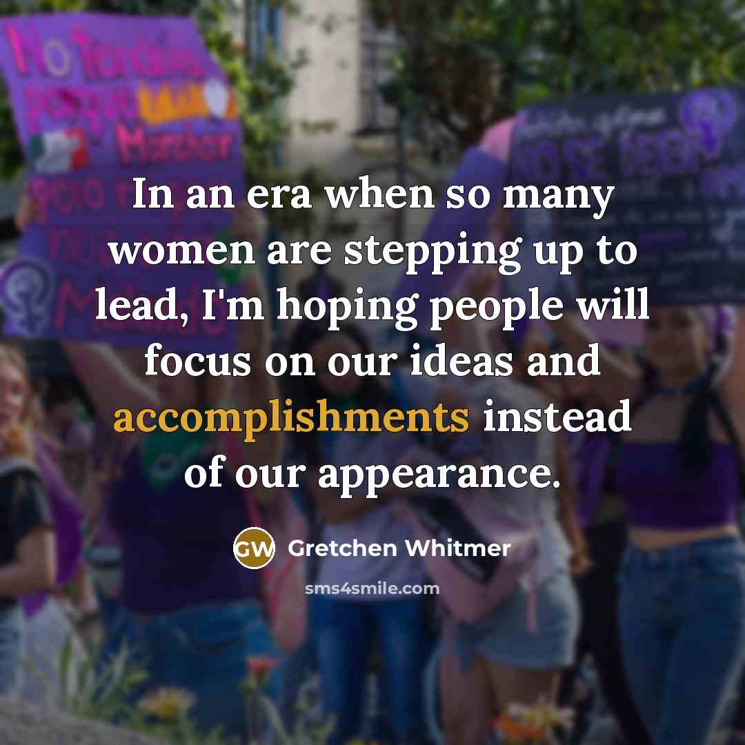 “In an era when so many women are stepping up to lead, I'm hoping people will focus on our ideas and accomplishments instead of our appearance.” quote by Gretchen Whitmer