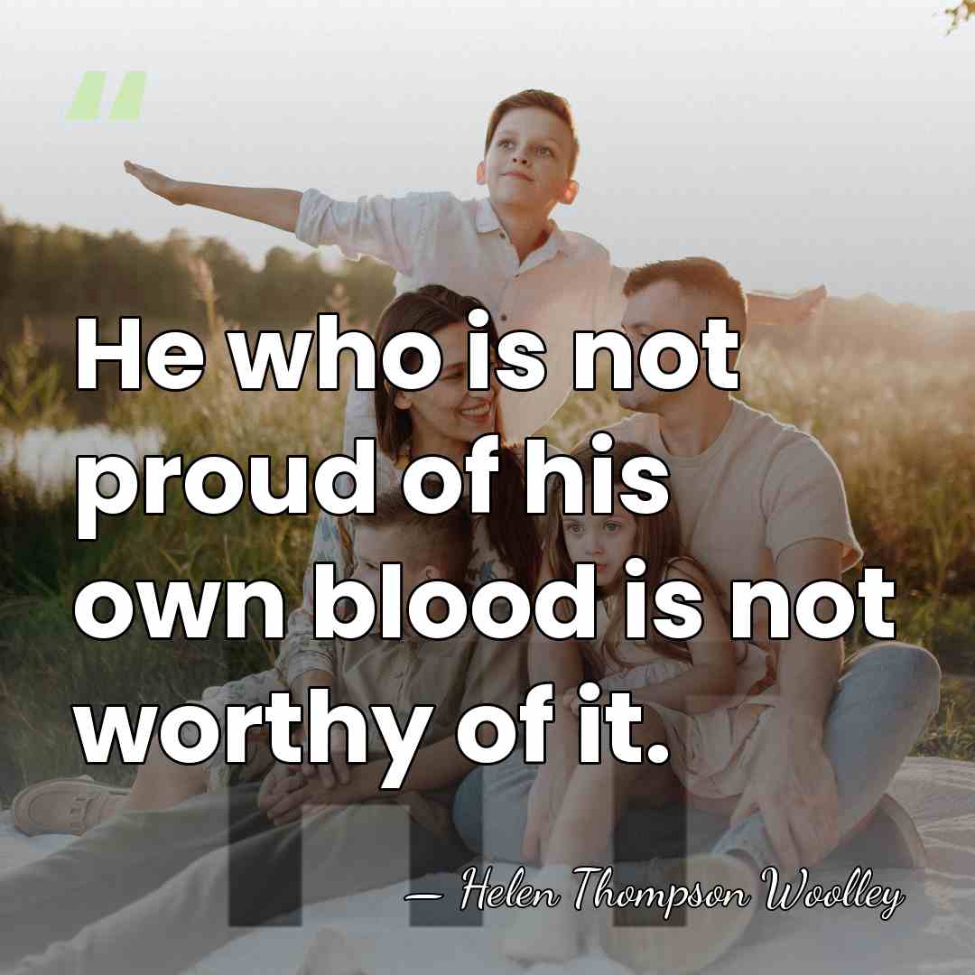 He who is not proud of his own blood is not worthy&hellip; - Helen Thompson Woolley