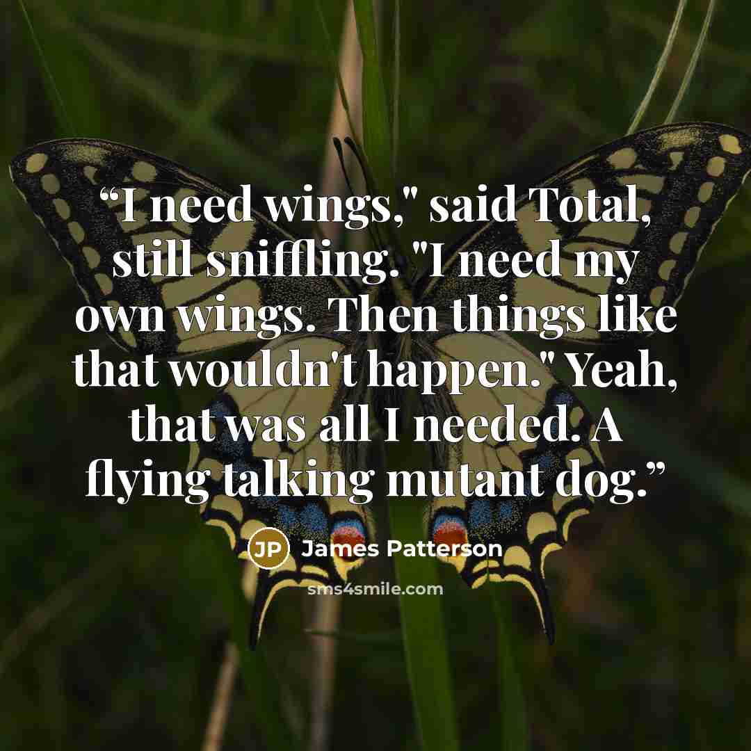 “I need wings," said Total, still sniffling. "I need my own wings. Then things like that wouldn't happen." Yeah, that was all I needed. A flying talking mutant dog.” quote by James Patterson