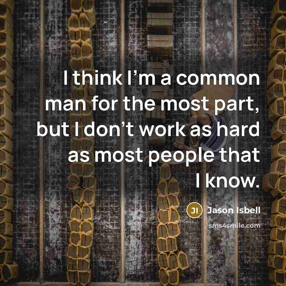 “I think I'm a common man for the most part, but I don't work as hard as most people that I know.” quote by Jason Isbell
