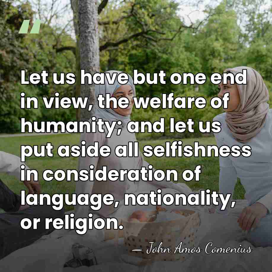 Let us have but one end in view, the welfare of humanity;&hellip; - John Amos Comenius