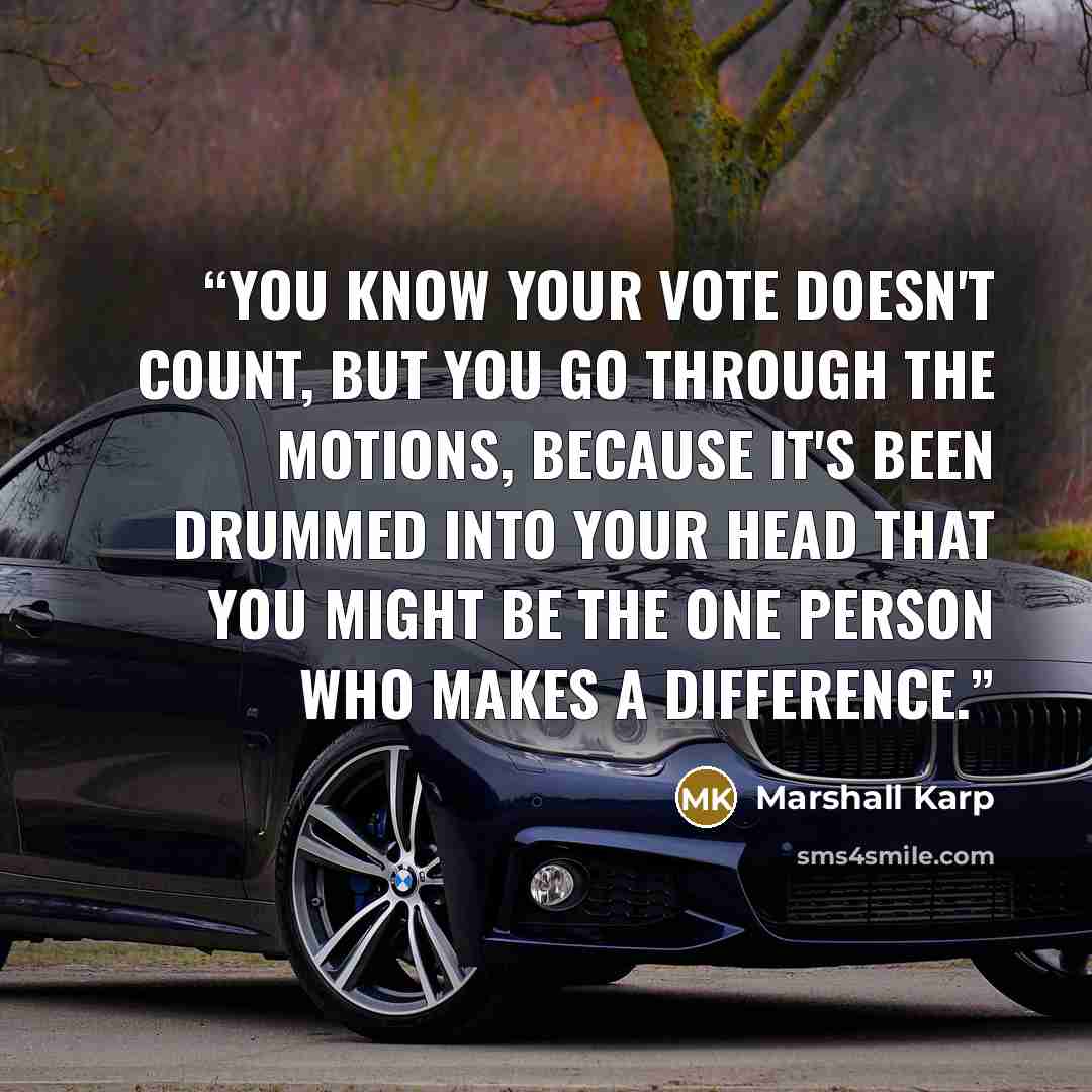 “You know your vote doesn't count, but you go through the motions, because it's been drummed into your head that you might be the one person who makes a difference.” quote by Marshall Karp