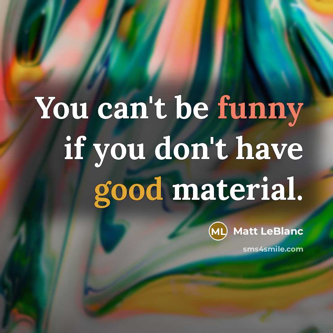 “You can't be funny if you don't have good material.” quote by Matt LeBlanc