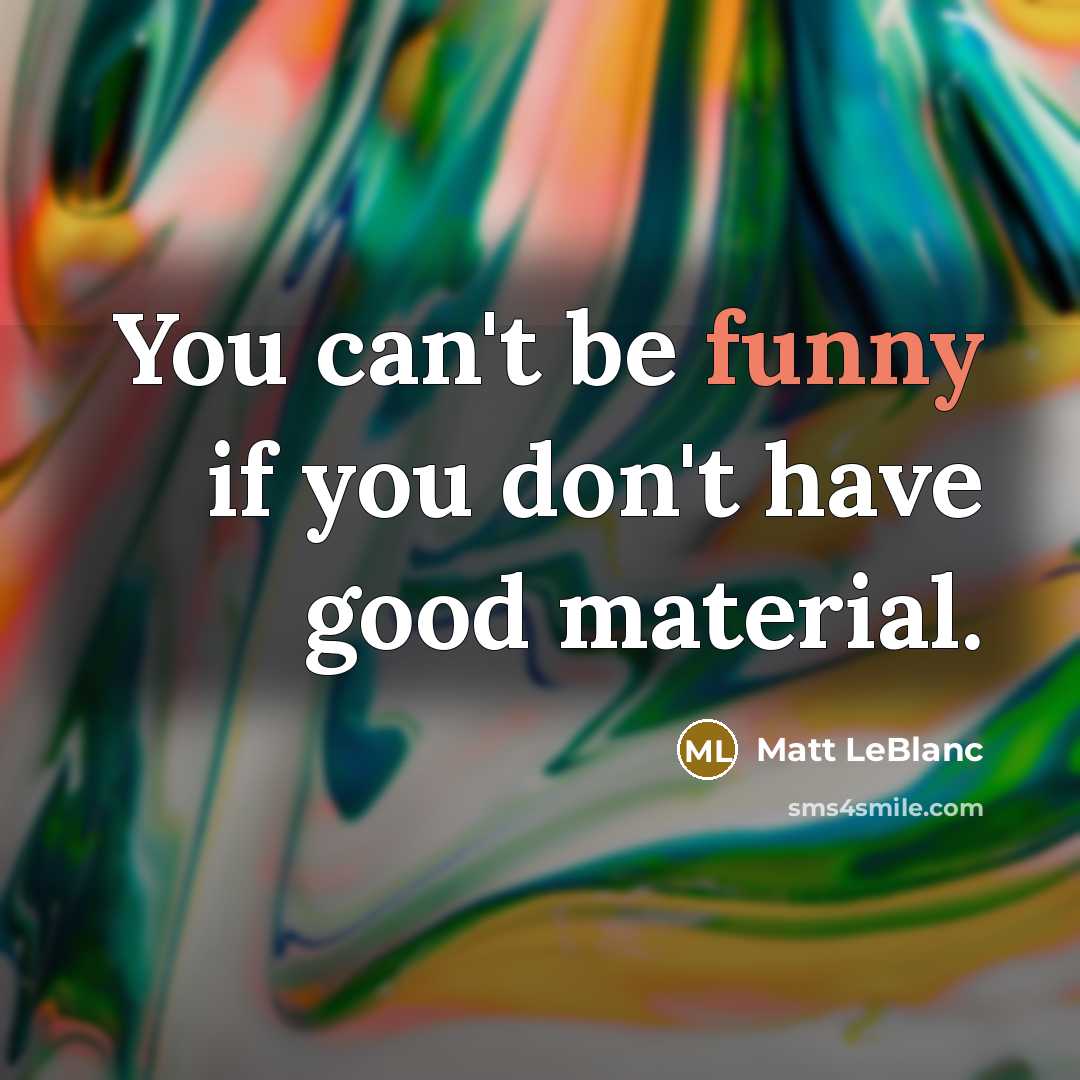 “You can't be funny if you don't have good material.…” quote by Matt LeBlanc