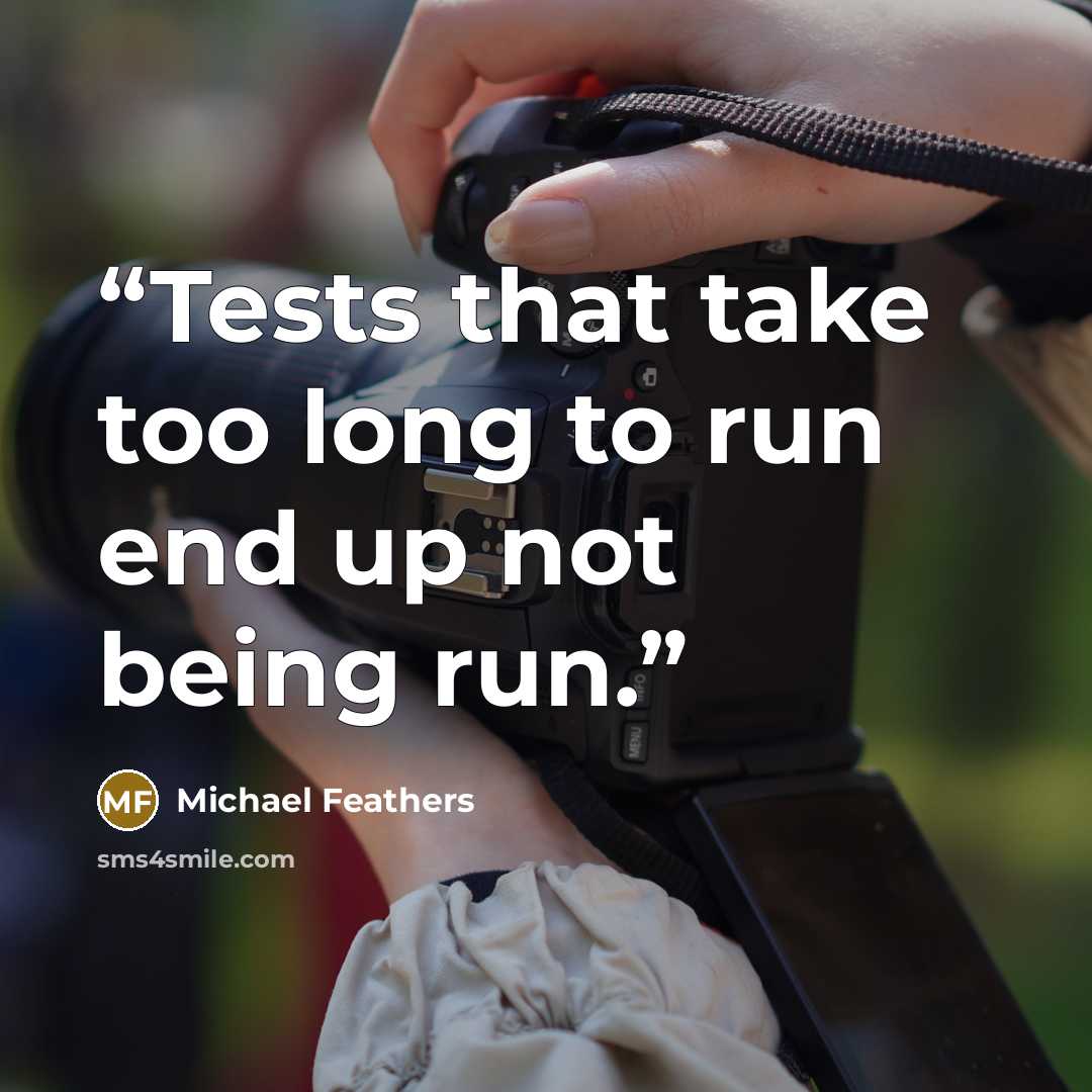 “Tests that take too long to run end up not being run.” quote by Michael Feathers