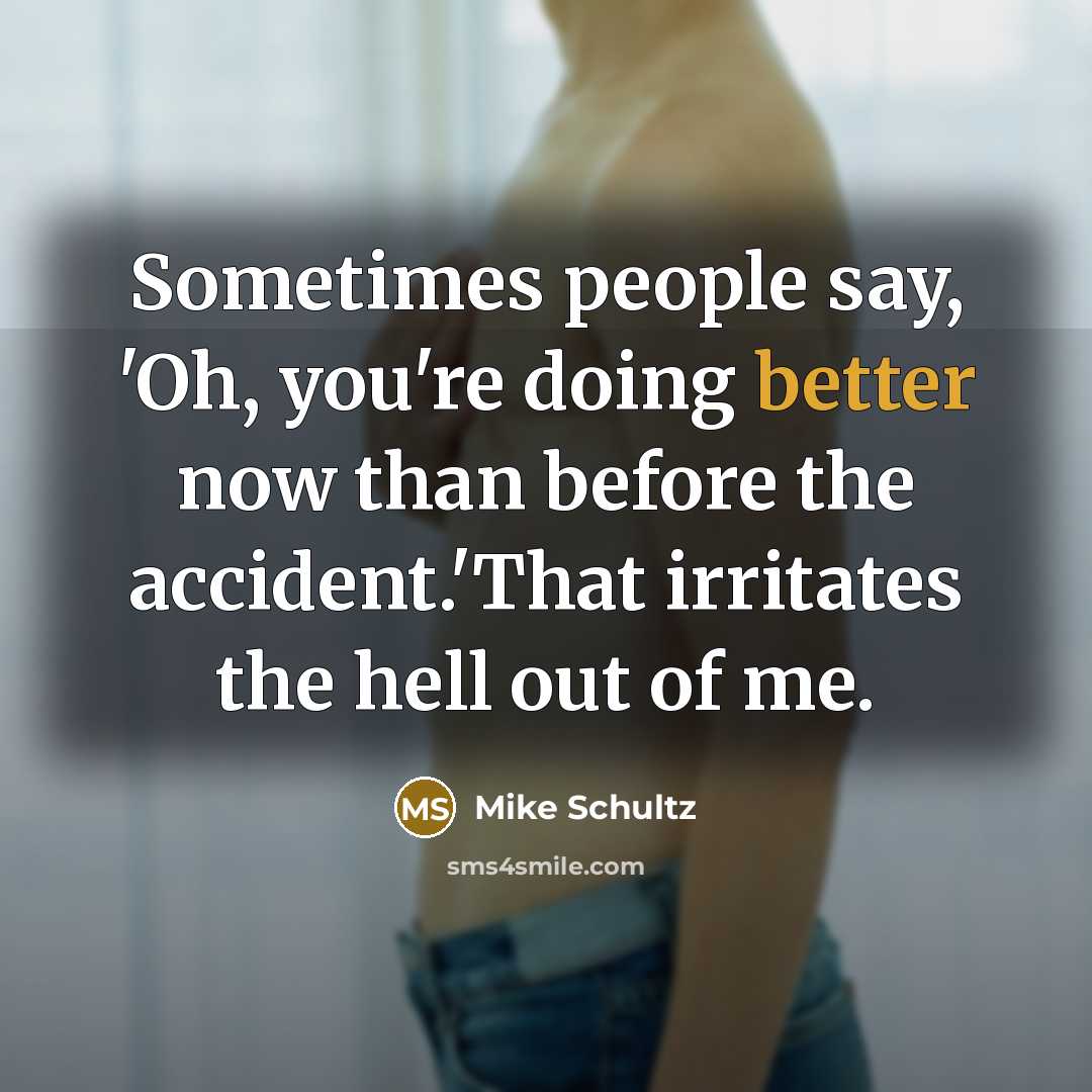 “Sometimes people say, 'Oh, you're doing better now than before the accident.'That irritates the hell out of me.” quote by Mike Schultz