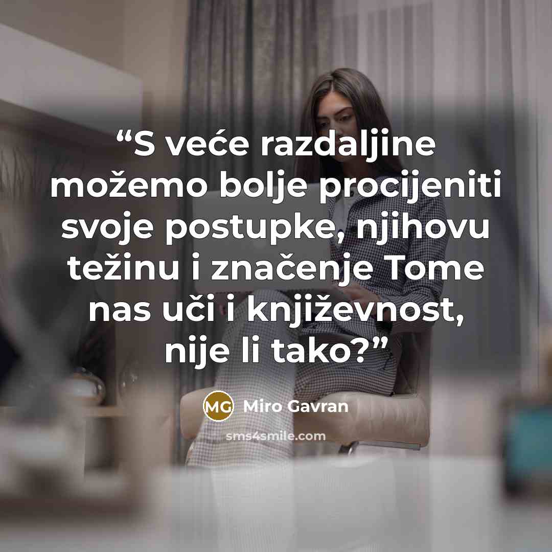 “S veće razdaljine možemo bolje procijeniti svoje postupke, njihovu težinu i značenje Tome nas uči i književnost, nije li tako?” quote by Miro Gavran