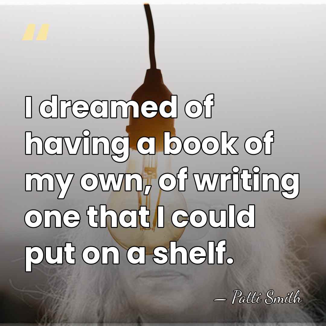 I dreamed of having a book of my own, of writing one&hellip; - Patti Smith