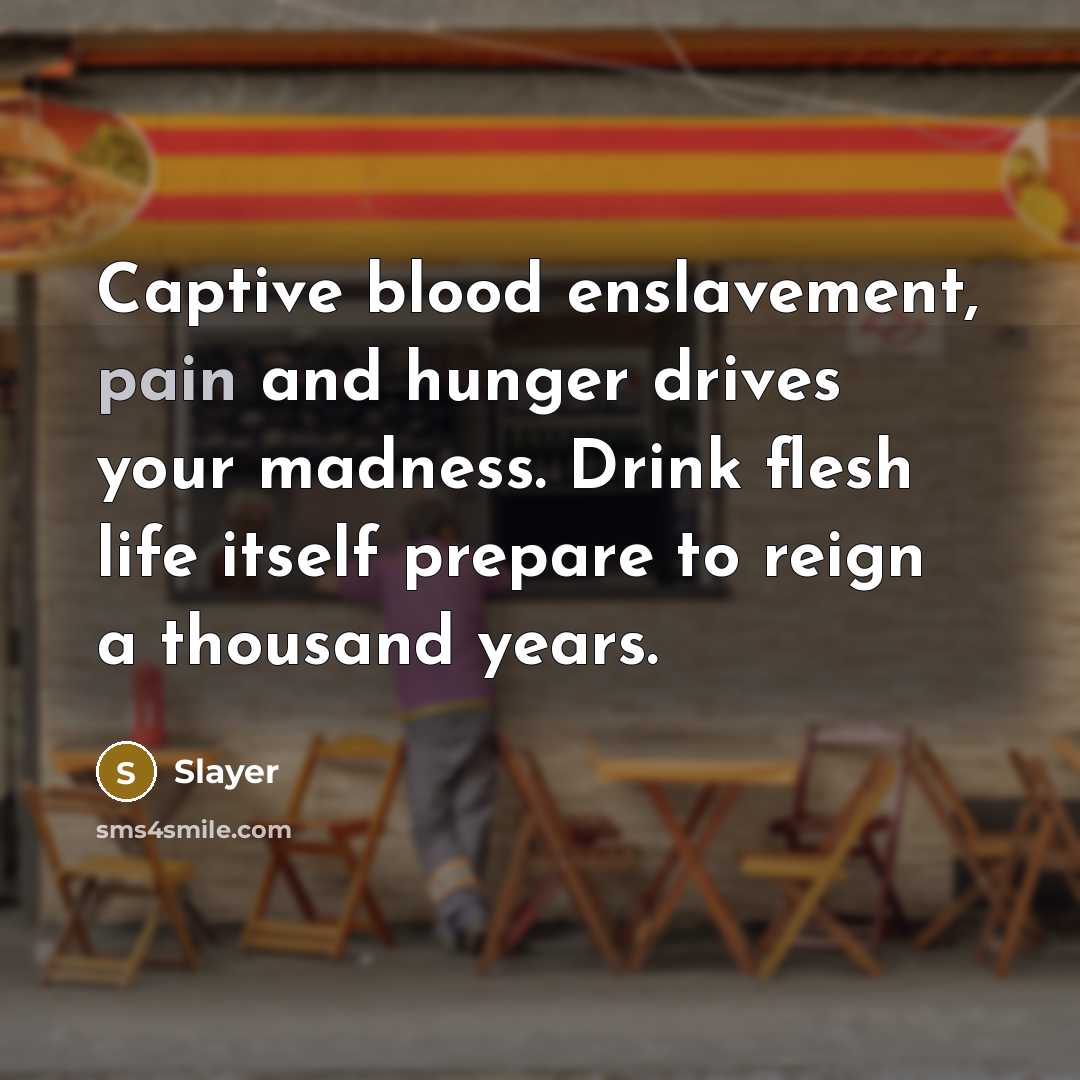 “Captive blood enslavement, pain and hunger drives your madness. Drink…” quote by Slayer