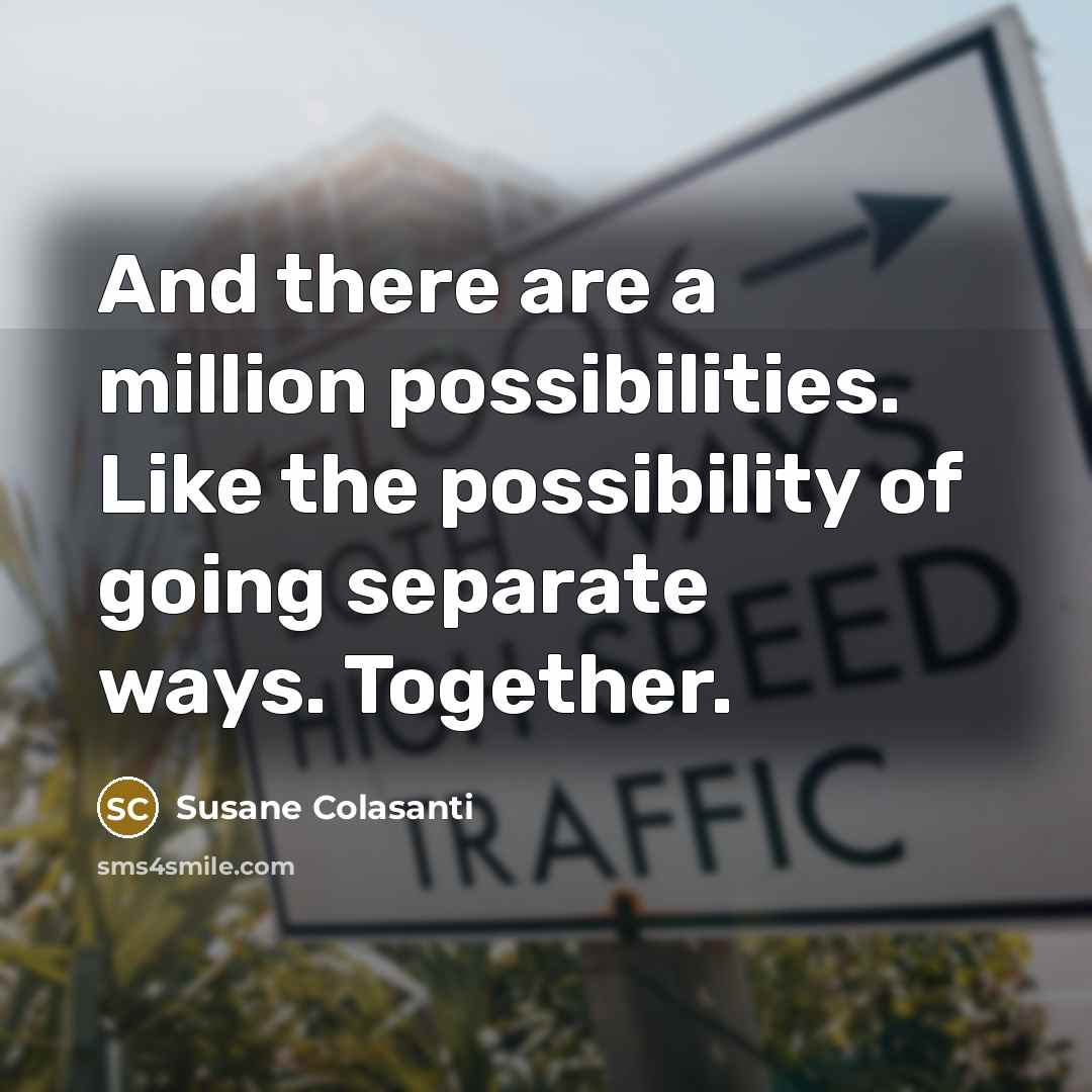 “And there are a million possibilities. Like the possibility of going separate ways. Together.” quote by Susane Colasanti