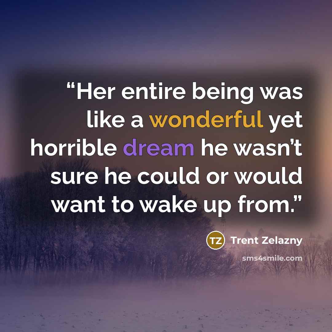 “Her entire being was like a wonderful yet horrible dream he wasn’t sure he could or would want to wake up from.” quote by Trent Zelazny