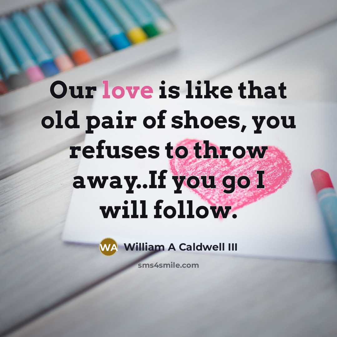 “Our love is like that old pair of shoes, you refuses to throw away..If you go I will follow.” quote by William A Caldwell III
