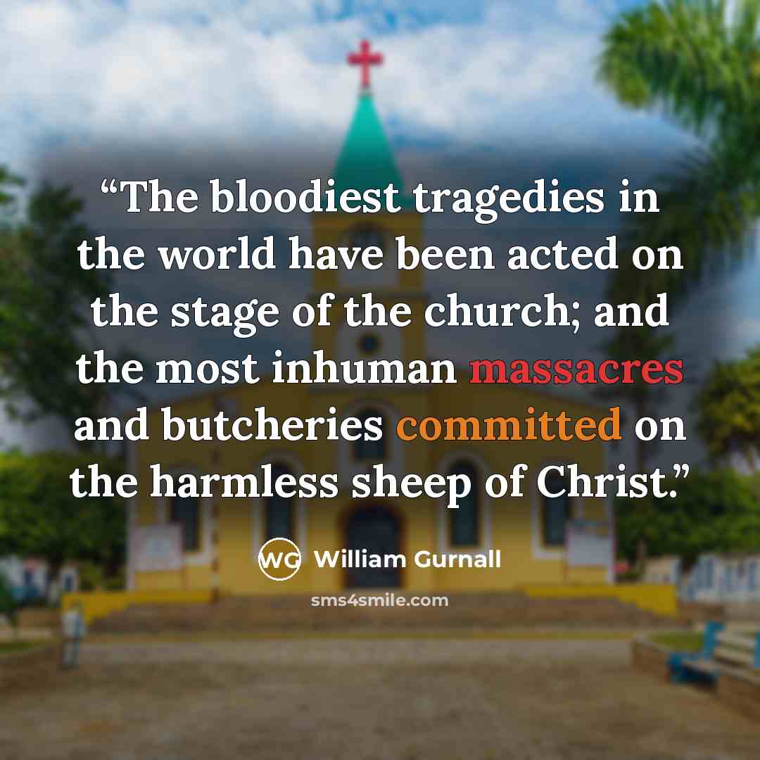 “The bloodiest tragedies in the world have been acted on the stage of the church; and the most inhuman massacres and butcheries committed on the harmless sheep of Christ.” quote by William Gurnall