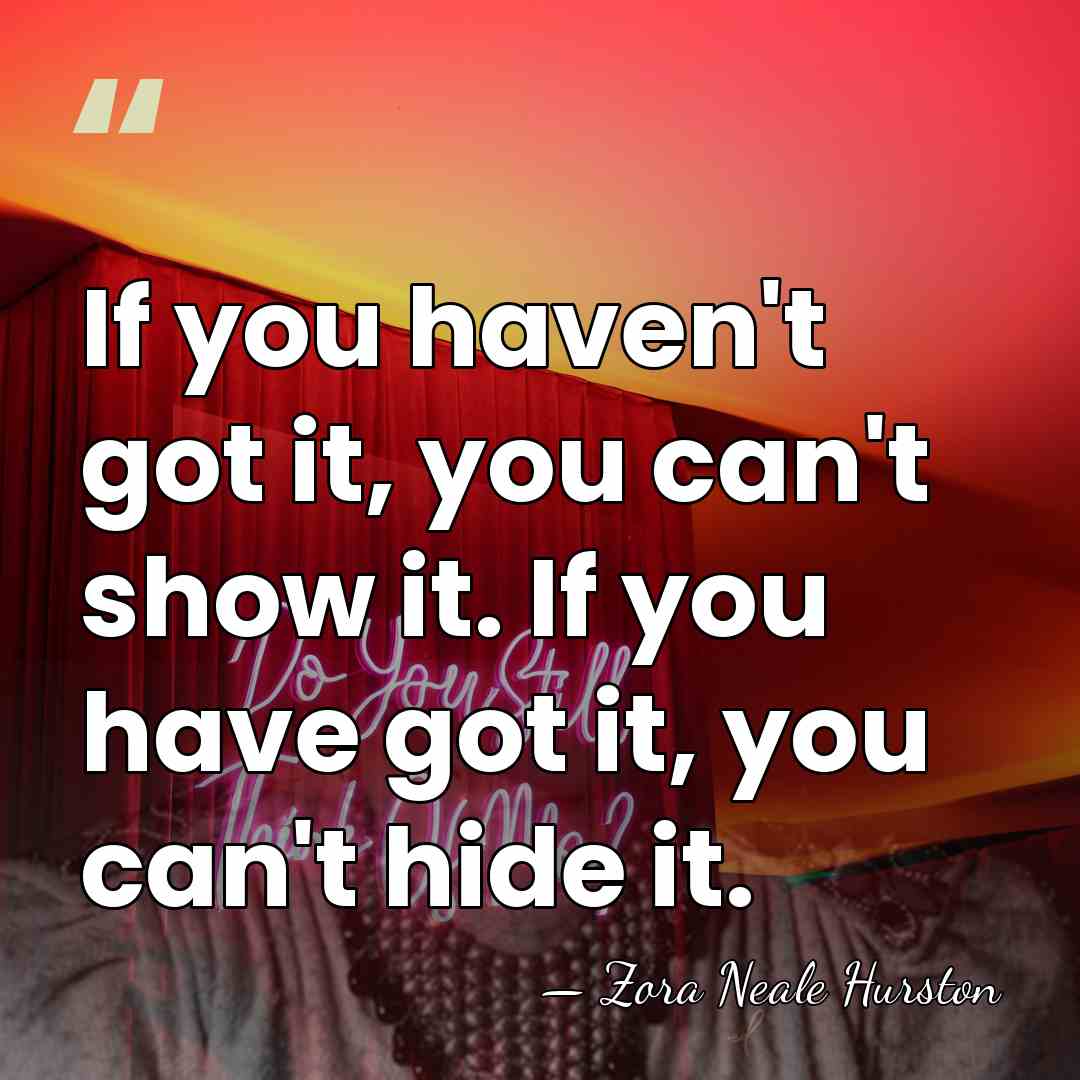 If you haven't got it, you can't show it. If you have&hellip; - Zora Neale Hurston