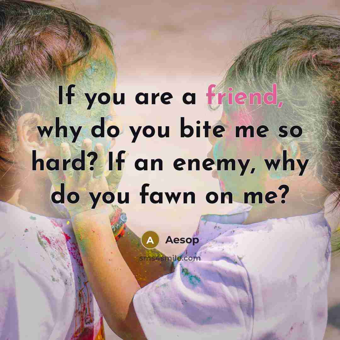 “If you are a friend, why do you bite me so hard? If an enemy, why do you fawn on me?” quote by Aesop