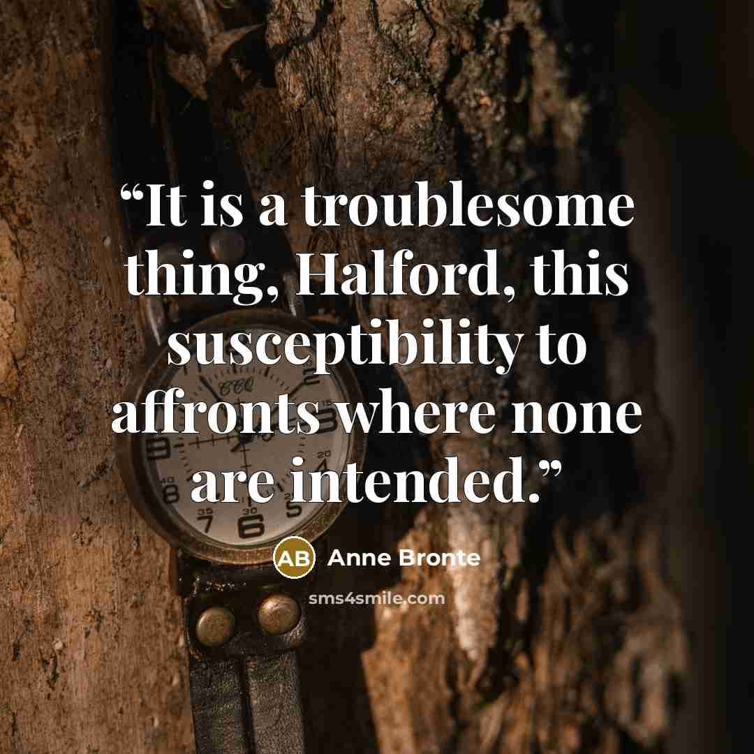 “It is a troublesome thing, Halford, this susceptibility to affronts where none are intended.” quote by Anne Brontë