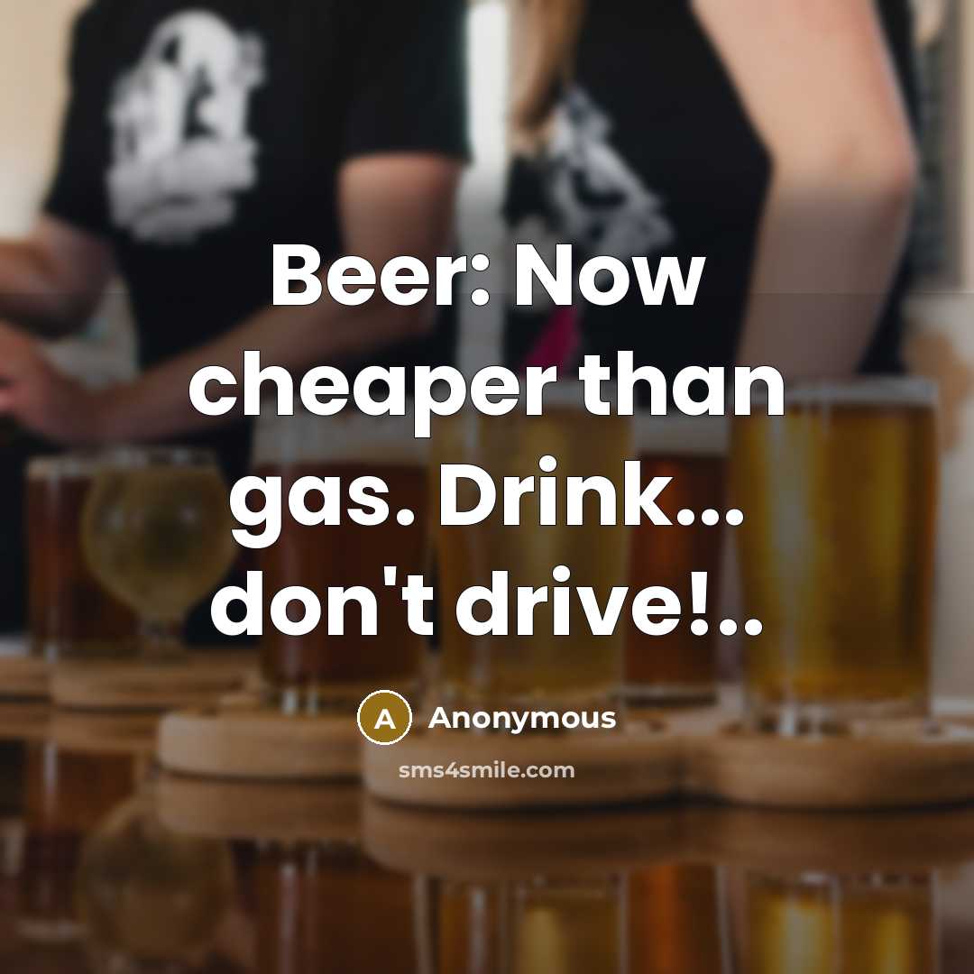 “Beer: Now cheaper than gas. Drink... don't drive!..…” quote by Anonymous