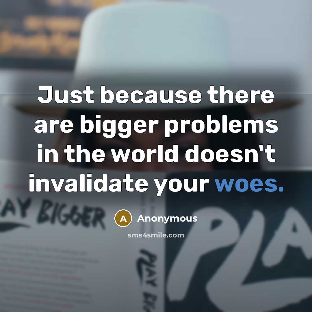 “Just because there are bigger problems in the world doesn't invalidate your woes.” quote by Anonymous