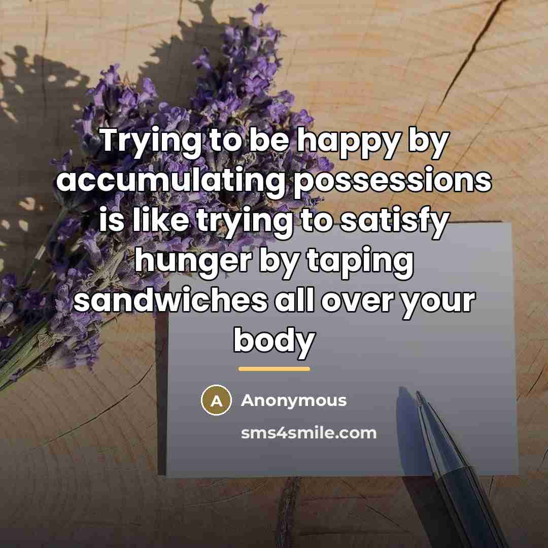 “Trying to be happy by accumulating possessions is like trying…” quote by Anonymous
