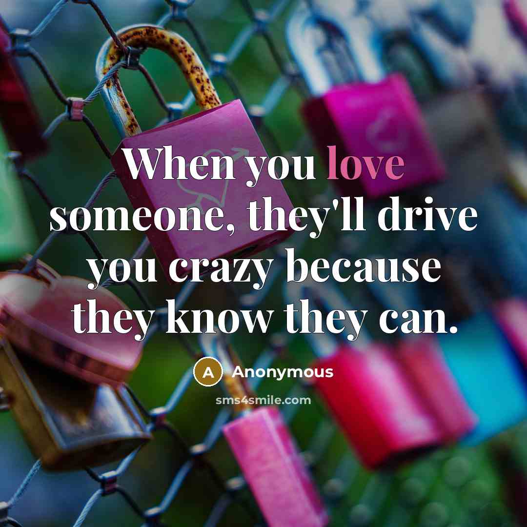 “When you love someone, they'll drive you crazy because they know they can.” quote by Anonymous
